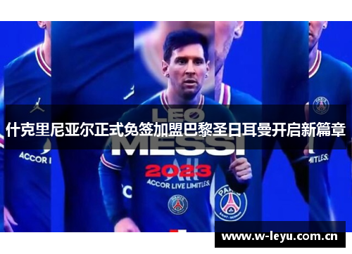 什克里尼亚尔正式免签加盟巴黎圣日耳曼开启新篇章 什克里尼亚尔正式免签加盟巴黎圣日耳曼开启新篇章