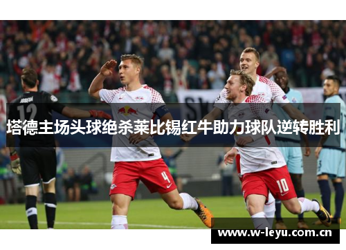 塔德主场头球绝杀莱比锡红牛助力球队逆转胜利 塔德主场头球绝杀莱比锡红牛助力球队逆转胜利