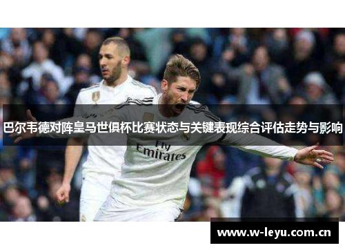 巴尔韦德对阵皇马世俱杯比赛状态与关键表现综合评估走势与影响 巴尔韦德对阵皇马世俱杯比赛状态与关键表现综合评估走势与影响