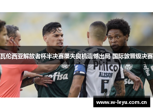 瓦伦西亚解放者杯半决赛屡失良机遗憾出局 国际敦晋级决赛 瓦伦西亚解放者杯半决赛屡失良机遗憾出局 国际敦晋级决赛
