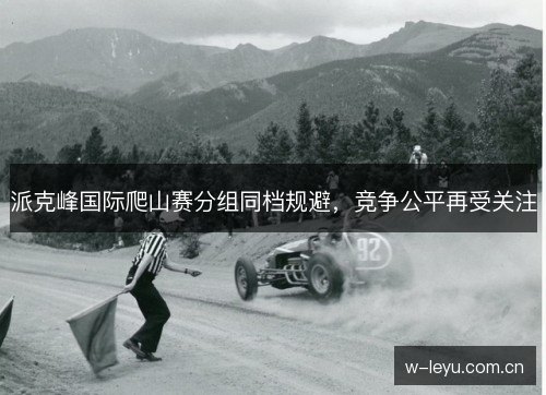 派克峰国际爬山赛分组同档规避,竞争公平再受关注 派克峰国际爬山赛分组同档规避,竞争公平再受关注