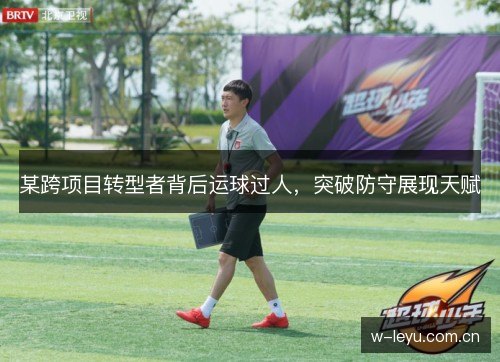 某跨项目转型者背后运球过人,突破防守展现天赋 某跨项目转型者背后运球过人,突破防守展现天赋