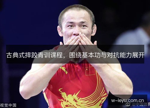 古典式摔跤青训课程，围绕基本功与对抗能力展开